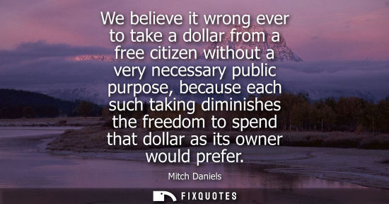 Small: We believe it wrong ever to take a dollar from a free citizen without a very necessary public purpose, because