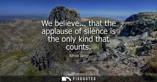 Small: We believe... that the applause of silence is the only kind that counts