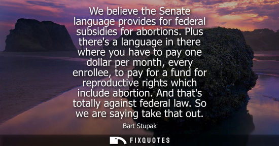 Small: We believe the Senate language provides for federal subsidies for abortions. Plus theres a language in there w