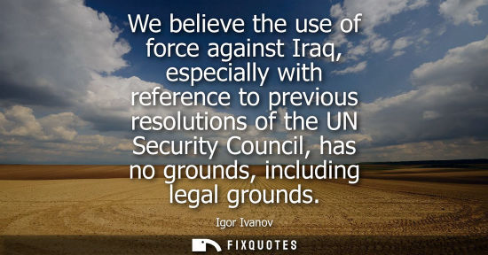 Small: We believe the use of force against Iraq, especially with reference to previous resolutions of the UN S