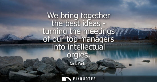 Small: We bring together the best ideas - turning the meetings of our top managers into intellectual orgies