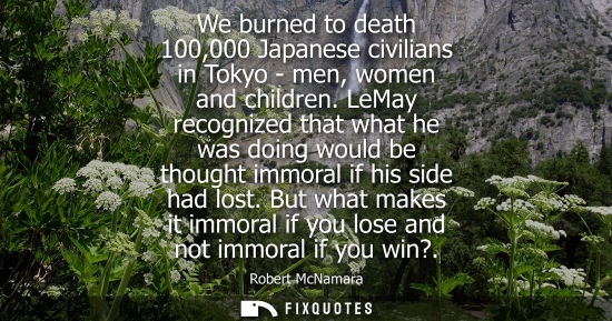 Small: We burned to death 100,000 Japanese civilians in Tokyo - men, women and children. LeMay recognized that