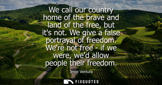 Small: We call our country home of the brave and land of the free, but its not. We give a false portrayal of f