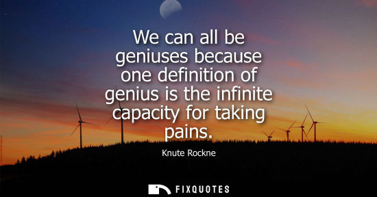 Small: We can all be geniuses because one definition of genius is the infinite capacity for taking pains