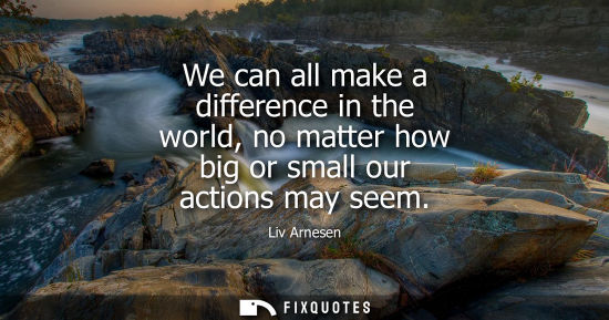 Small: We can all make a difference in the world, no matter how big or small our actions may seem