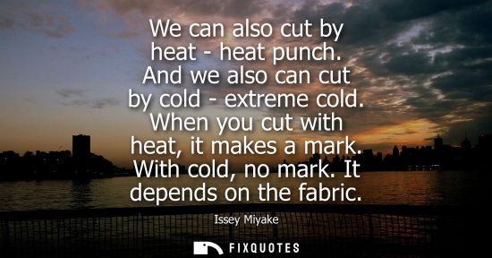 Small: We can also cut by heat - heat punch. And we also can cut by cold - extreme cold. When you cut with heat, it m