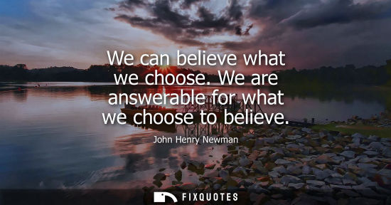 Small: We can believe what we choose. We are answerable for what we choose to believe