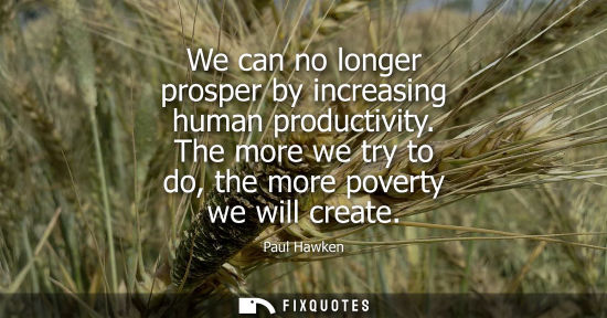 Small: We can no longer prosper by increasing human productivity. The more we try to do, the more poverty we will cre