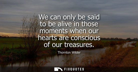 Small: We can only be said to be alive in those moments when our hearts are conscious of our treasures
