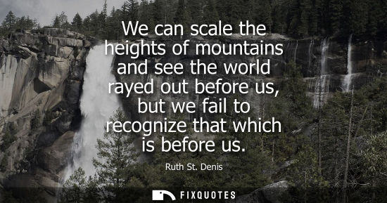 Small: We can scale the heights of mountains and see the world rayed out before us, but we fail to recognize that whi