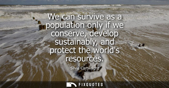 Small: We can survive as a population only if we conserve, develop sustainably, and protect the worlds resources