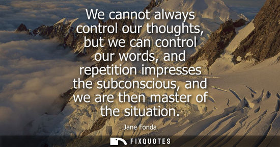 Small: We cannot always control our thoughts, but we can control our words, and repetition impresses the subco