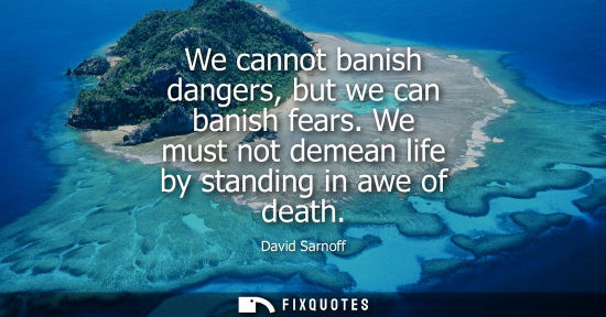 Small: We cannot banish dangers, but we can banish fears. We must not demean life by standing in awe of death