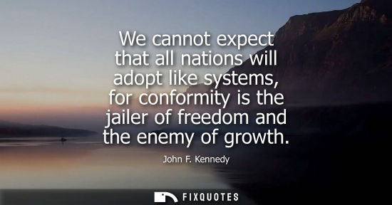 Small: We cannot expect that all nations will adopt like systems, for conformity is the jailer of freedom and 