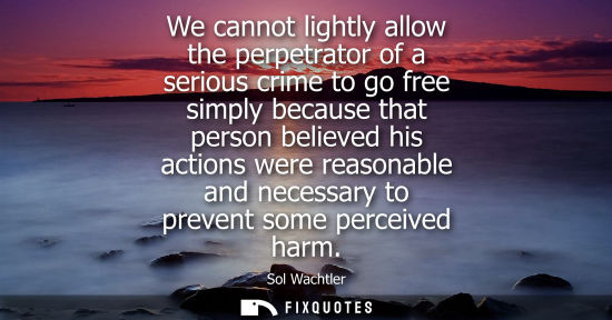 Small: We cannot lightly allow the perpetrator of a serious crime to go free simply because that person believ