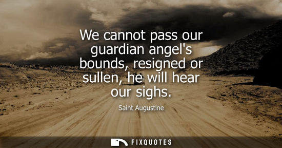 Small: We cannot pass our guardian angels bounds, resigned or sullen, he will hear our sighs