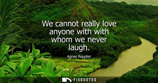 Small: We cannot really love anyone with with whom we never laugh
