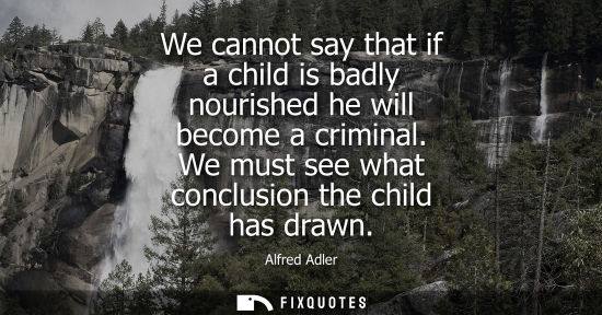 Small: We cannot say that if a child is badly nourished he will become a criminal. We must see what conclusion