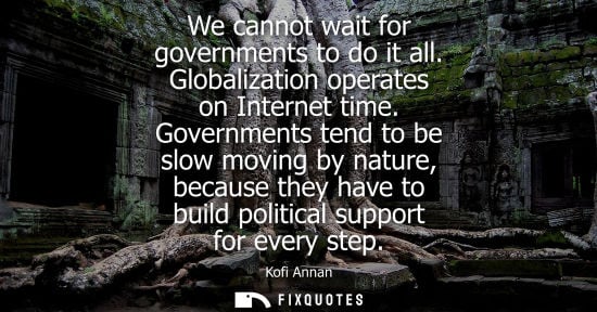 Small: We cannot wait for governments to do it all. Globalization operates on Internet time. Governments tend 