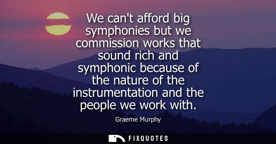 Small: We cant afford big symphonies but we commission works that sound rich and symphonic because of the natu