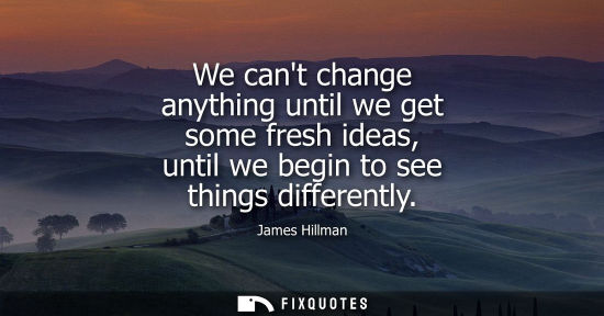 Small: We cant change anything until we get some fresh ideas, until we begin to see things differently