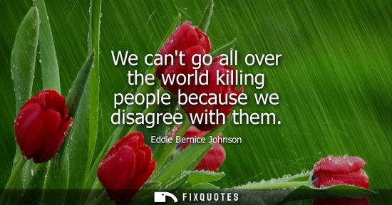 Small: We cant go all over the world killing people because we disagree with them