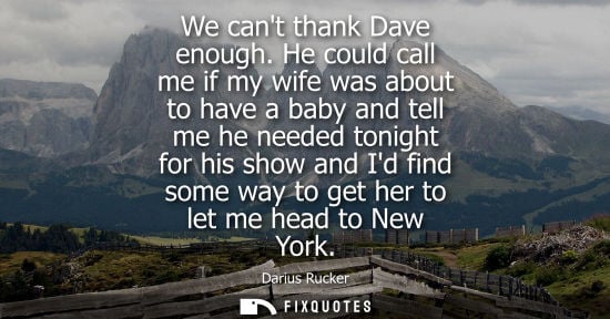 Small: We cant thank Dave enough. He could call me if my wife was about to have a baby and tell me he needed t