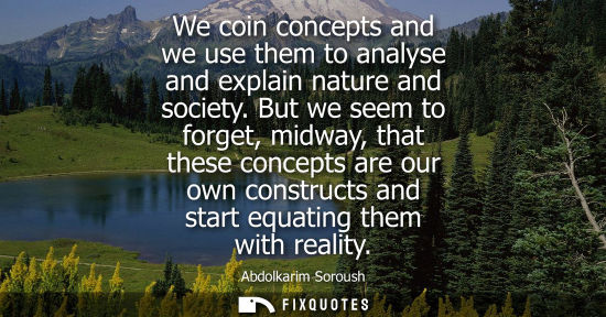 Small: We coin concepts and we use them to analyse and explain nature and society. But we seem to forget, midway, tha