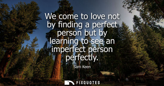 Small: We come to love not by finding a perfect person but by learning to see an imperfect person perfectly