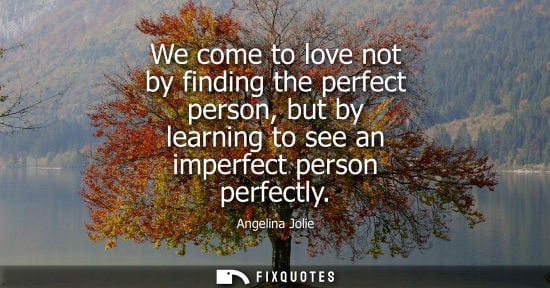 Small: We come to love not by finding the perfect person, but by learning to see an imperfect person perfectly