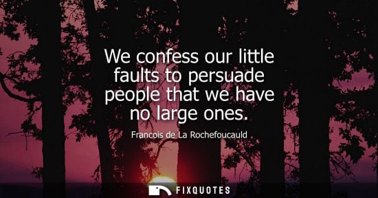Small: We confess our little faults to persuade people that we have no large ones - Francois de La Rochefoucauld