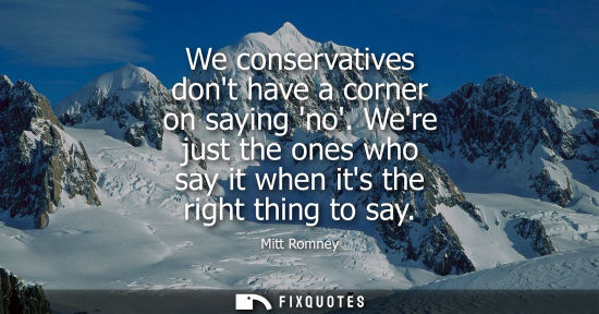 Small: We conservatives dont have a corner on saying no. Were just the ones who say it when its the right thin