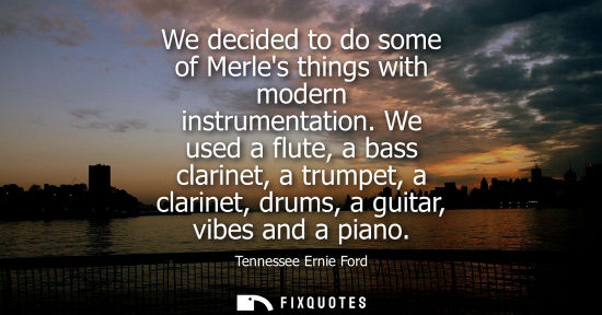 Small: We decided to do some of Merles things with modern instrumentation. We used a flute, a bass clarinet, a
