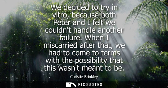 Small: We decided to try in vitro, because both Peter and I felt we couldnt handle another failure. When I mis