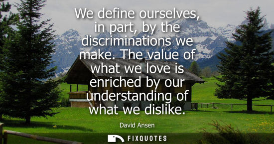Small: We define ourselves, in part, by the discriminations we make. The value of what we love is enriched by 