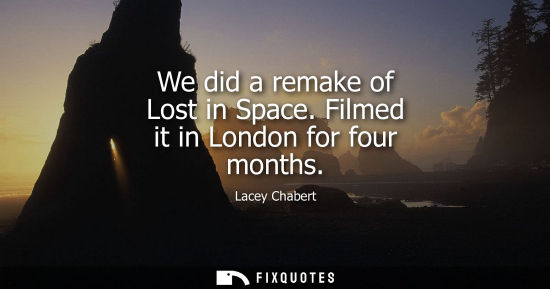 Small: We did a remake of Lost in Space. Filmed it in London for four months