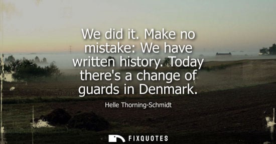 Small: We did it. Make no mistake: We have written history. Today theres a change of guards in Denmark