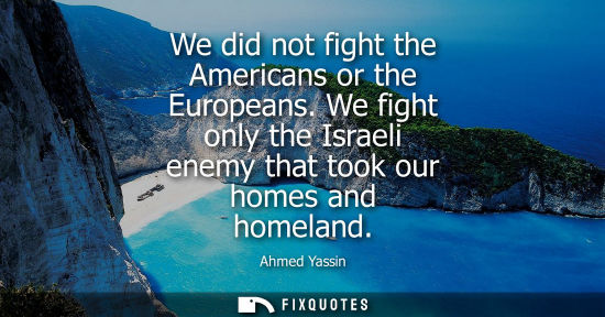Small: We did not fight the Americans or the Europeans. We fight only the Israeli enemy that took our homes an