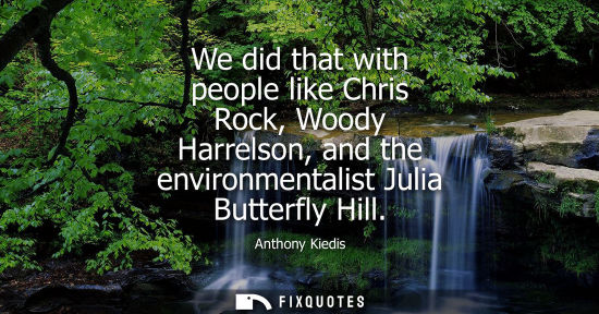 Small: We did that with people like Chris Rock, Woody Harrelson, and the environmentalist Julia Butterfly Hill