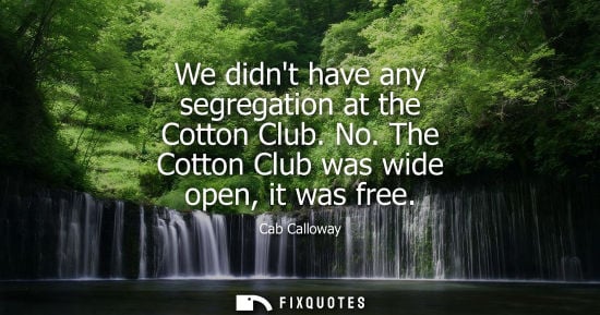 Small: We didnt have any segregation at the Cotton Club. No. The Cotton Club was wide open, it was free