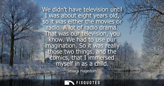 Small: We didnt have television until I was about eight years old, so it was either the movies or radio. A lot