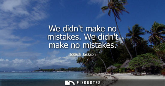 Small: We didnt make no mistakes. We didnt make no mistakes