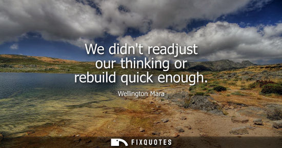Small: We didnt readjust our thinking or rebuild quick enough
