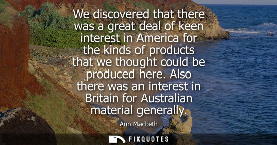Small: We discovered that there was a great deal of keen interest in America for the kinds of products that we