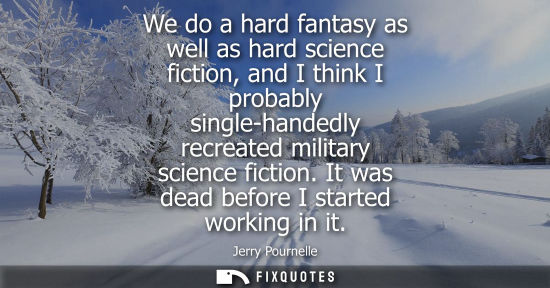 Small: We do a hard fantasy as well as hard science fiction, and I think I probably single-handedly recreated 