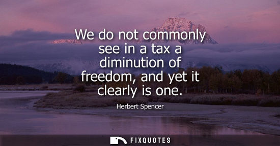Small: We do not commonly see in a tax a diminution of freedom, and yet it clearly is one