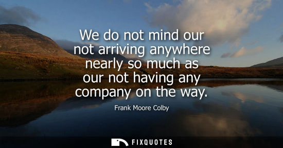Small: We do not mind our not arriving anywhere nearly so much as our not having any company on the way