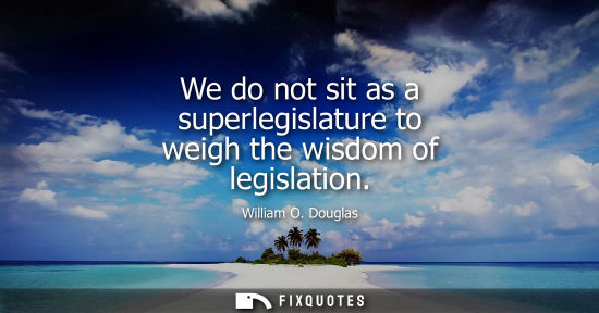 Small: We do not sit as a superlegislature to weigh the wisdom of legislation