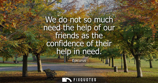 Small: We do not so much need the help of our friends as the confidence of their help in need