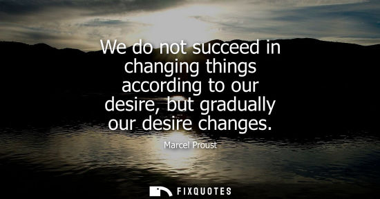 Small: We do not succeed in changing things according to our desire, but gradually our desire changes